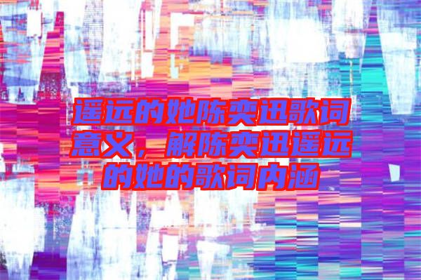 遙遠(yuǎn)的她陳奕迅歌詞意義，解陳奕迅遙遠(yuǎn)的她的歌詞內(nèi)涵