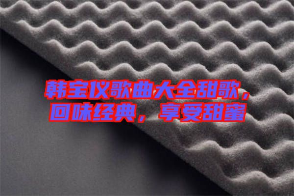 韓寶儀歌曲大全甜歌，回味經(jīng)典，享受甜蜜