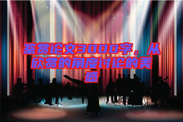 鑒賞論文3000字，從欣賞的角度討論的美感