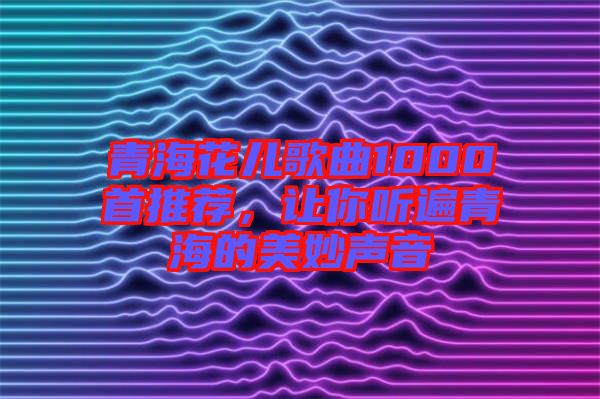 青?；▋焊枨?000首推薦，讓你聽遍青海的美妙聲音