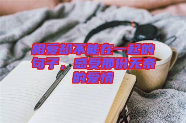 相愛卻不能在一起的句子，感受那份無奈的愛情