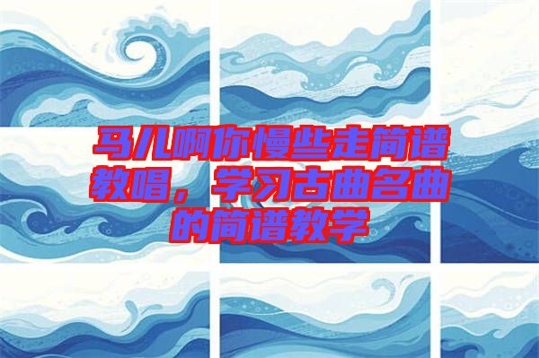 馬兒啊你慢些走簡譜教唱，學(xué)習(xí)古曲名曲的簡譜教學(xué)