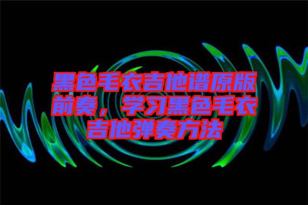 黑色毛衣吉他譜原版前奏，學習黑色毛衣吉他彈奏方法