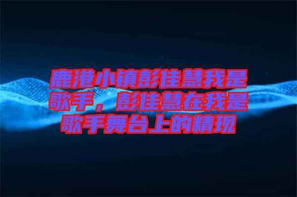 鹿港小鎮(zhèn)彭佳慧我是歌手，彭佳慧在我是歌手舞臺上的精現(xiàn)