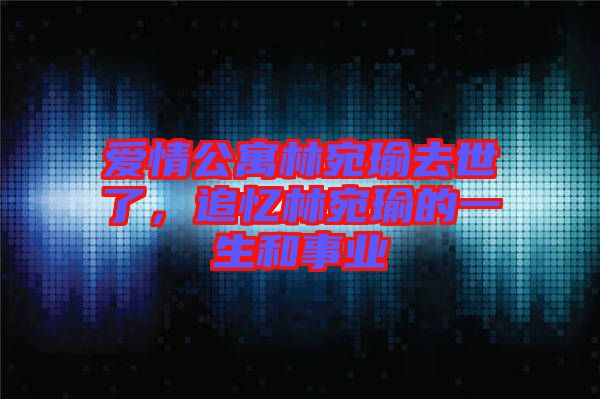 愛(ài)情公寓林宛瑜去世了，追憶林宛瑜的一生和事業(yè)
