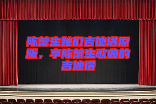 陳楚生她們吉他譜原版，享陳楚生歌曲的吉他譜