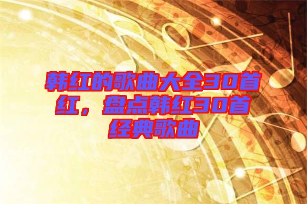 韓紅的歌曲大全30首紅，盤點韓紅30首經(jīng)典歌曲