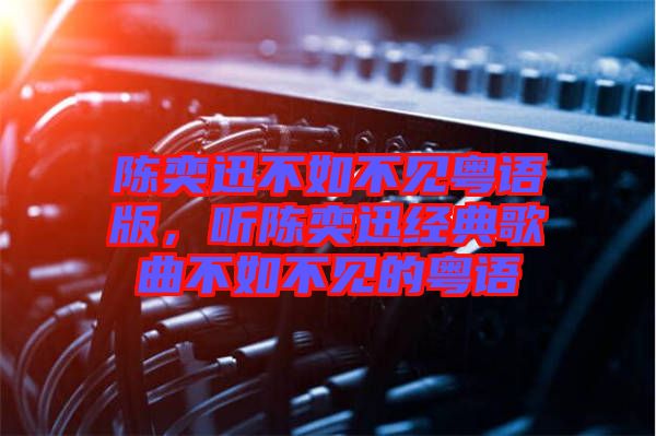 陳奕迅不如不見粵語版，聽陳奕迅經(jīng)典歌曲不如不見的粵語