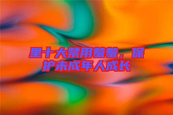 里十大禁用羞羞，保護未成年人成長