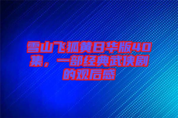 雪山飛狐黃日華版40集，一部經(jīng)典武俠劇的觀后感
