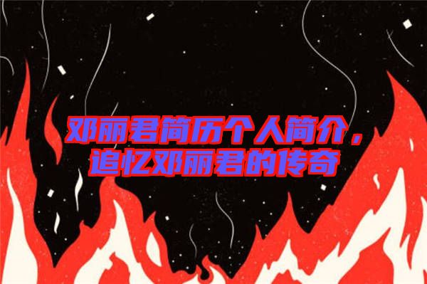 鄧麗君簡歷個人簡介，追憶鄧麗君的傳奇