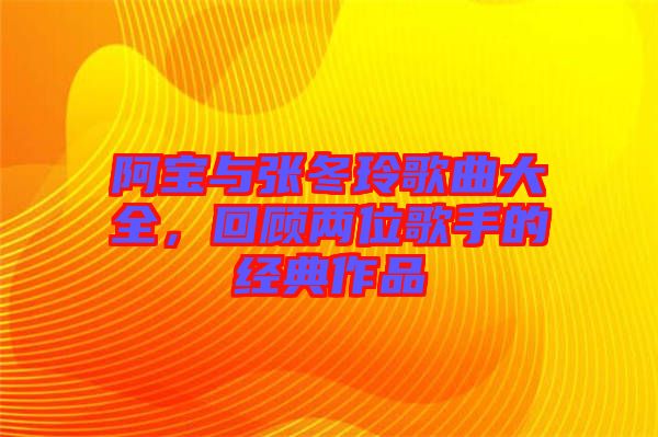 阿寶與張冬玲歌曲大全，回顧兩位歌手的經(jīng)典作品