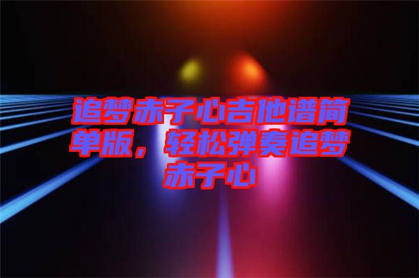 追夢赤子心吉他譜簡單版，輕松彈奏追夢赤子心