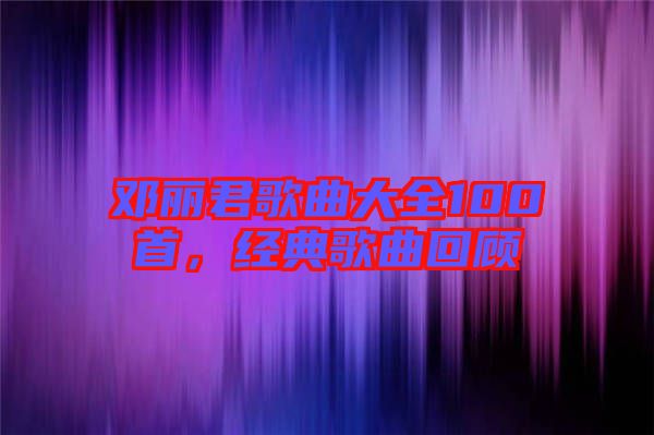 鄧麗君歌曲大全100首，經(jīng)典歌曲回顧