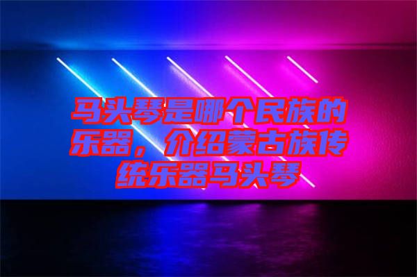 馬頭琴是哪個(gè)民族的樂(lè)器，介紹蒙古族傳統(tǒng)樂(lè)器馬頭琴