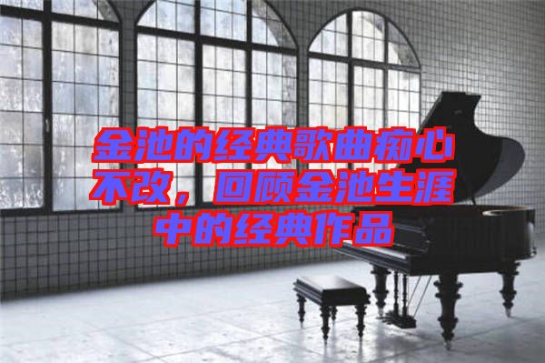 金池的經(jīng)典歌曲癡心不改，回顧金池生涯中的經(jīng)典作品