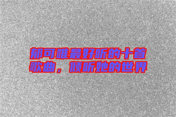 郁可唯最好聽的十首歌曲，傾聽她的世界